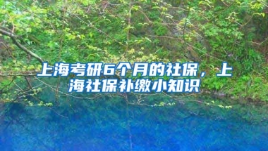 上海考研6个月的社保，上海社保补缴小知识