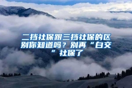 二挡社保跟三挡社保的区别你知道吗？别再“白交”社保了