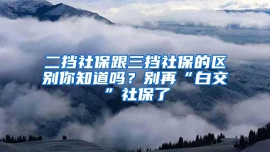 二挡社保跟三挡社保的区别你知道吗？别再“白交”社保了