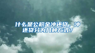 什么是公积金冲还贷，冲还贷分为几种方式？