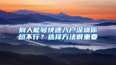 别人能够快速入户深圳你却不行？选择方法很重要