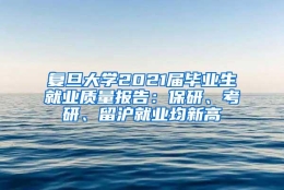 复旦大学2021届毕业生就业质量报告：保研、考研、留沪就业均新高