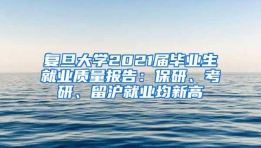 复旦大学2021届毕业生就业质量报告：保研、考研、留沪就业均新高