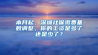 本月起，深圳社保缴费基数调整，你的工资是多了还是少了？