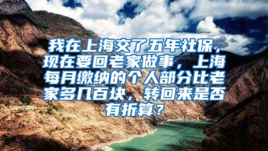 我在上海交了五年社保，现在要回老家做事，上海每月缴纳的个人部分比老家多几百块，转回来是否有折算？