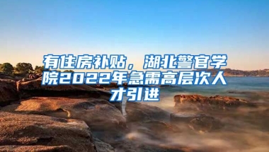 有住房补贴，湖北警官学院2022年急需高层次人才引进