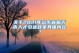 关于2021年山东省临沂市人才引进政策具体内容？