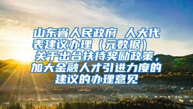 山东省人民政府 人大代表建议办理（元数据） 关于出台扶持奖励政策，加大金融人才引进力度的建议的办理意见