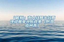 「最新」市人社局出台两项稳就业补贴政策（附热点问答）