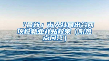 「最新」市人社局出台两项稳就业补贴政策（附热点问答）