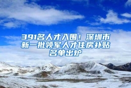 391名人才入围！深圳市新一批领军人才住房补贴名单出炉