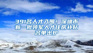 391名人才入围！深圳市新一批领军人才住房补贴名单出炉