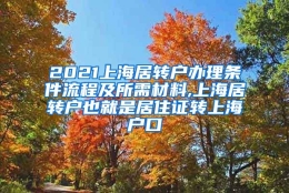 2021上海居转户办理条件流程及所需材料,上海居转户也就是居住证转上海户口