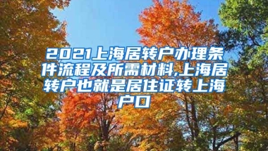 2021上海居转户办理条件流程及所需材料,上海居转户也就是居住证转上海户口