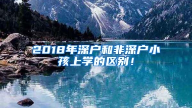 2018年深户和非深户小孩上学的区别！