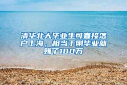 清华北大毕业生可直接落户上海，相当于刚毕业就赚了100万