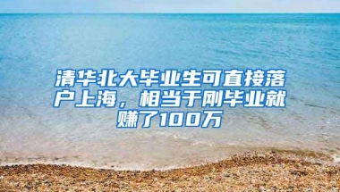 清华北大毕业生可直接落户上海，相当于刚毕业就赚了100万