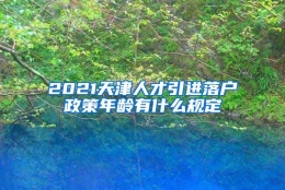 2021天津人才引进落户政策年龄有什么规定