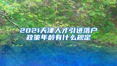 2021天津人才引进落户政策年龄有什么规定