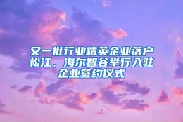 又一批行业精英企业落户松江，海尔智谷举行入驻企业签约仪式