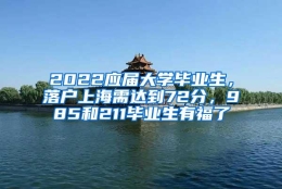 2022应届大学毕业生，落户上海需达到72分，985和211毕业生有福了