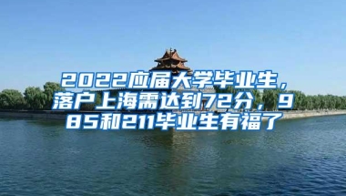 2022应届大学毕业生，落户上海需达到72分，985和211毕业生有福了