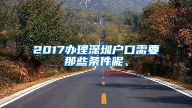 2017办理深圳户口需要那些条件呢、