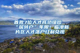 首批7位人才成功缩短“居转户”年限！临港新片区人才落户红利兑现