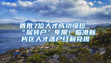 首批7位人才成功缩短“居转户”年限！临港新片区人才落户红利兑现