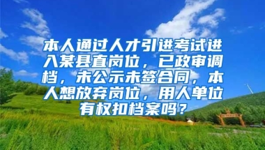 本人通过人才引进考试进入某县直岗位，已政审调档，未公示未签合同，本人想放弃岗位，用人单位有权扣档案吗？