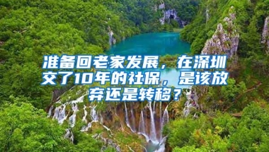 准备回老家发展，在深圳交了10年的社保，是该放弃还是转移？