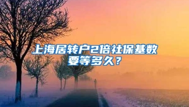 上海居转户2倍社保基数要等多久？