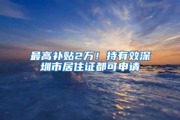 最高补贴2万！持有效深圳市居住证都可申请