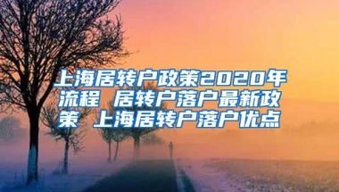 上海居转户政策2020年流程 居转户落户最新政策 上海居转户落户优点