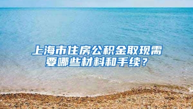 上海市住房公积金取现需要哪些材料和手续？