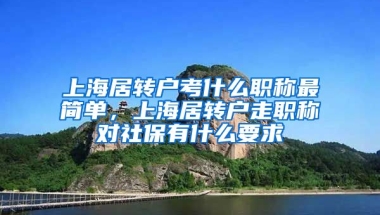 上海居转户考什么职称最简单，上海居转户走职称对社保有什么要求