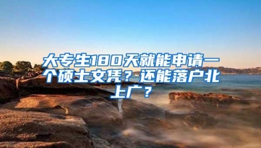 大专生180天就能申请一个硕士文凭？还能落户北上广？