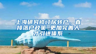 上海研究修订居转户、直接落户政策 更加完善人才引进体系