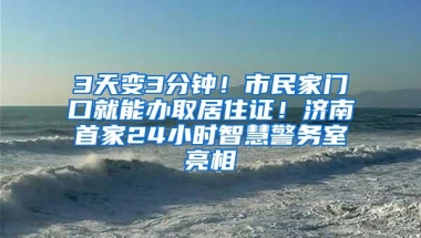 3天变3分钟！市民家门口就能办取居住证！济南首家24小时智慧警务室亮相