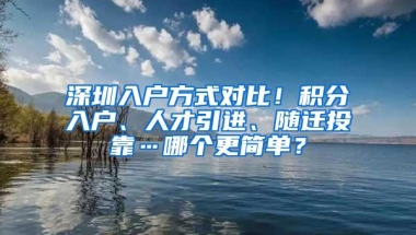 深圳入户方式对比！积分入户、人才引进、随迁投靠…哪个更简单？