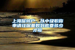 上海居转户，以中级职称申请社保基数到底要多少才够