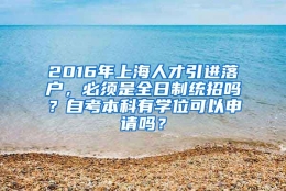 2016年上海人才引进落户，必须是全日制统招吗？自考本科有学位可以申请吗？