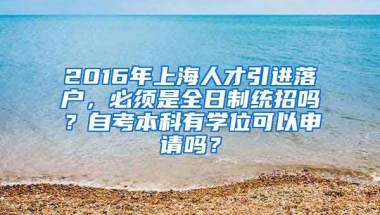 2016年上海人才引进落户，必须是全日制统招吗？自考本科有学位可以申请吗？