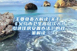 [主要负责人解读]关于《义乌市卫生高层次人才引进住房安置办法》的政策解读