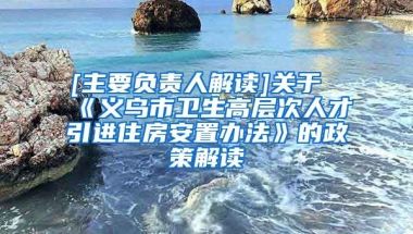 [主要负责人解读]关于《义乌市卫生高层次人才引进住房安置办法》的政策解读