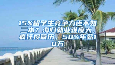 15%留学生竞争力还不如二本？海归就业难度大，疯狂投简历，50%年薪10万