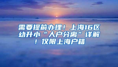 需要提前办理！上海16区幼升小“人户分离”详解！仅限上海户籍