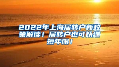 2022年上海居转户新政策解读！居转户也可以缩短年限！