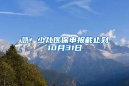 急！少儿医保申报截止到10月31日