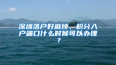 深圳落户好麻烦，积分入户端口什么时候可以办理？